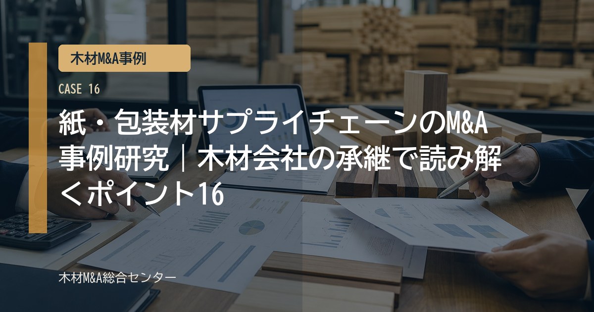 紙・包装材サプライチェーンのM&A事例研究｜木材会社の承継で読み解くポイント16