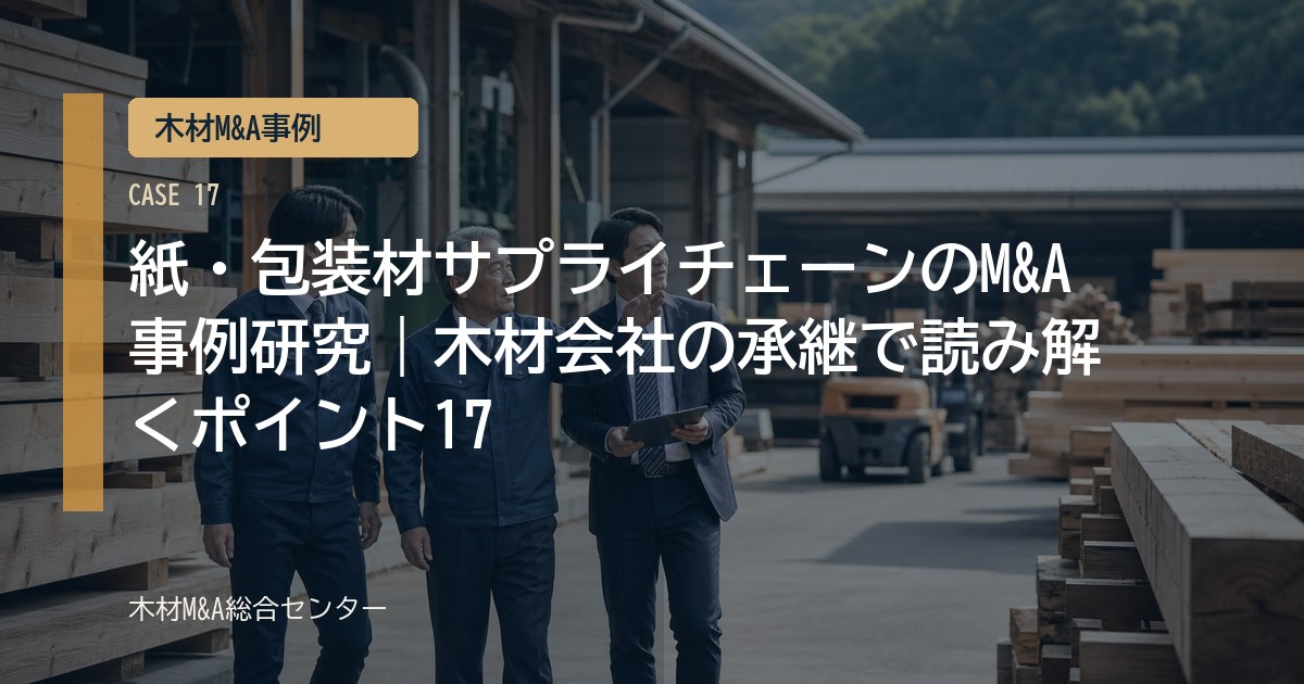 紙・包装材サプライチェーンのM&A事例研究｜木材会社の承継で読み解くポイント17
